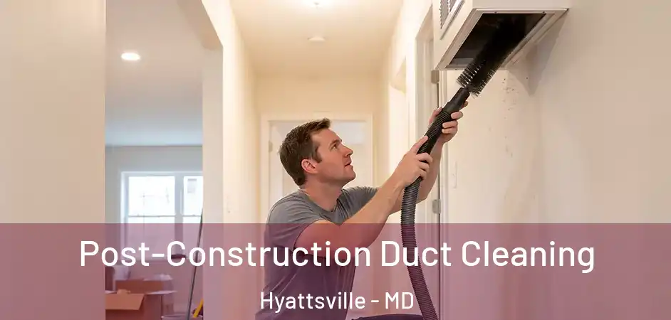 Post-Construction Duct Cleaning Hyattsville - MD